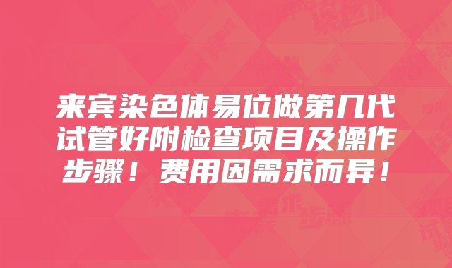 来宾染色体易位做第几代试管好附检查项目及操作步骤！费用因需求而异！