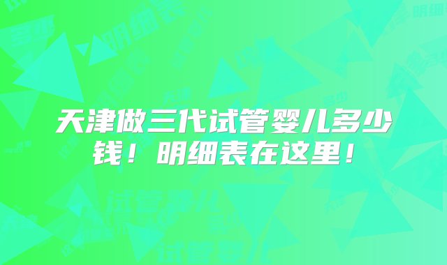 天津做三代试管婴儿多少钱！明细表在这里！