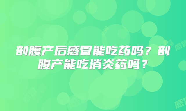 剖腹产后感冒能吃药吗？剖腹产能吃消炎药吗？