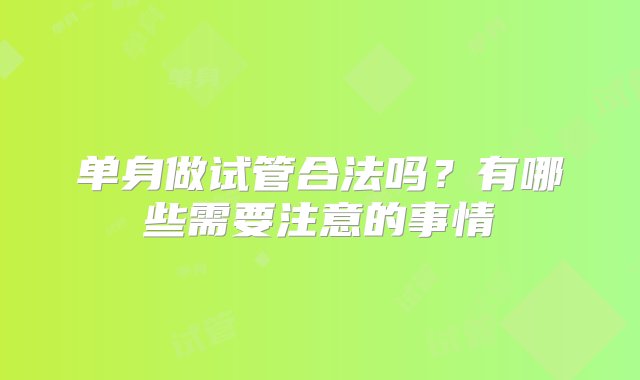 单身做试管合法吗？有哪些需要注意的事情