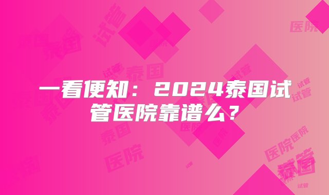 一看便知：2024泰国试管医院靠谱么？