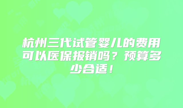 杭州三代试管婴儿的费用可以医保报销吗？预算多少合适！