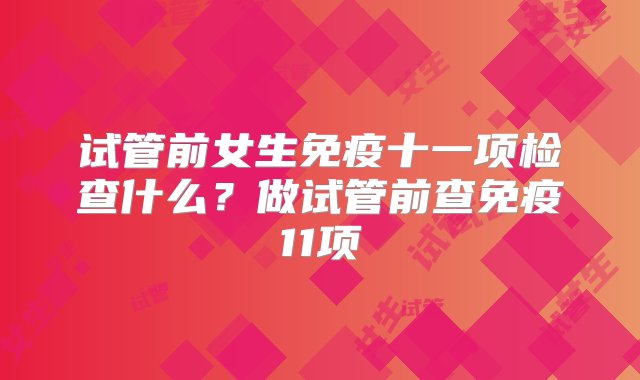 试管前女生免疫十一项检查什么？做试管前查免疫11项