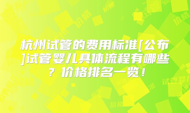 杭州试管的费用标准[公布]试管婴儿具体流程有哪些？价格排名一览！