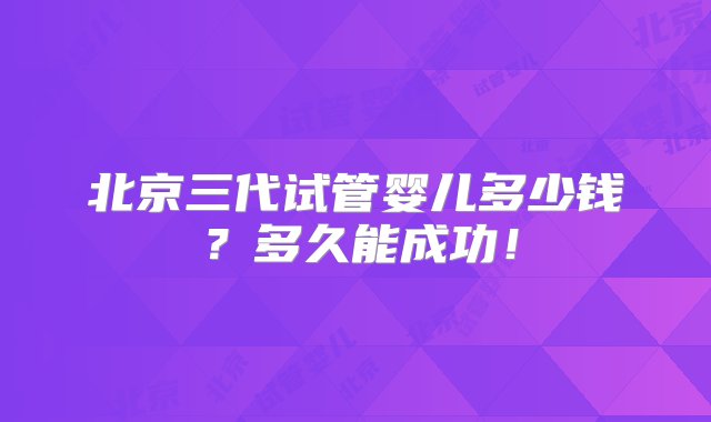 北京三代试管婴儿多少钱？多久能成功！