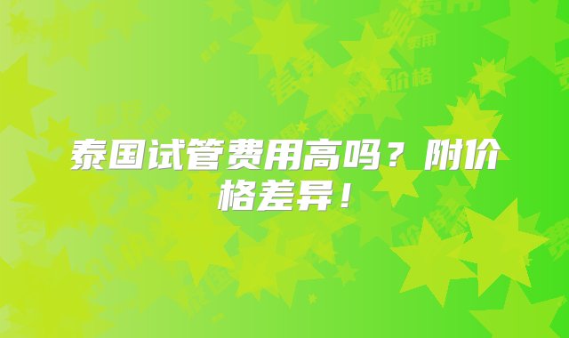 泰国试管费用高吗？附价格差异！