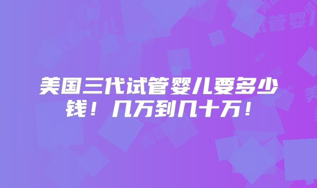 美国三代试管婴儿要多少钱！几万到几十万！