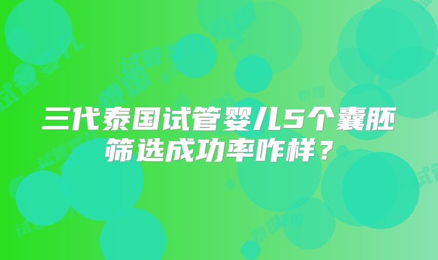 三代泰国试管婴儿5个囊胚筛选成功率咋样？