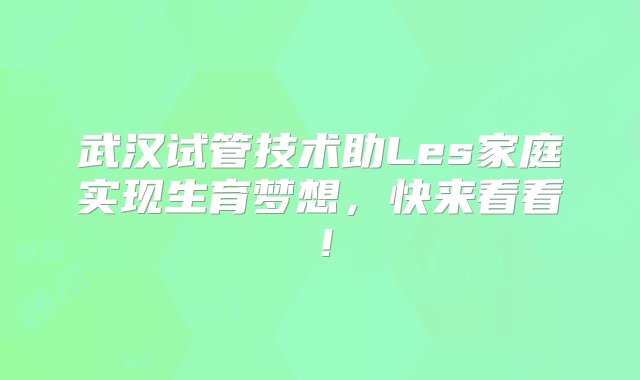 武汉试管技术助Les家庭实现生育梦想，快来看看！