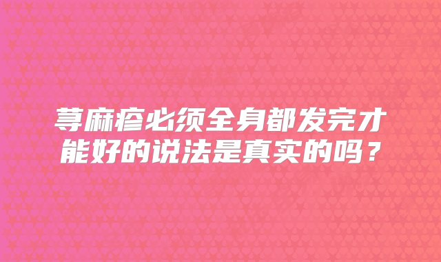 荨麻疹必须全身都发完才能好的说法是真实的吗？