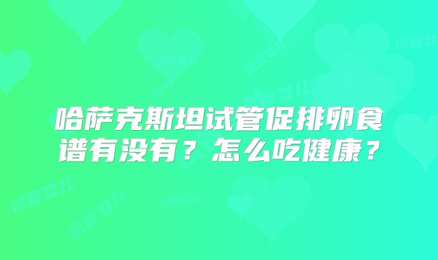 哈萨克斯坦试管促排卵食谱有没有？怎么吃健康？