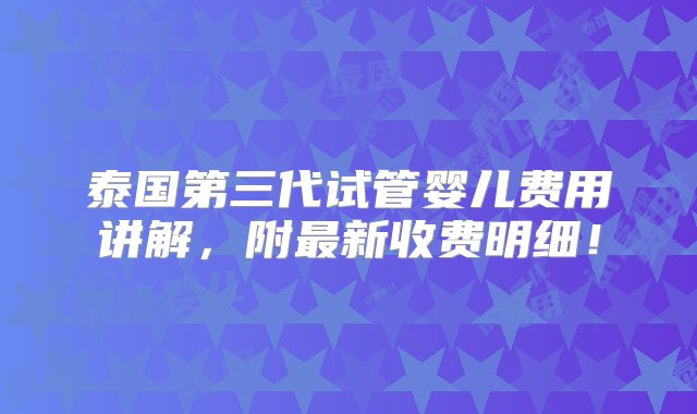 泰国第三代试管婴儿费用讲解，附最新收费明细！