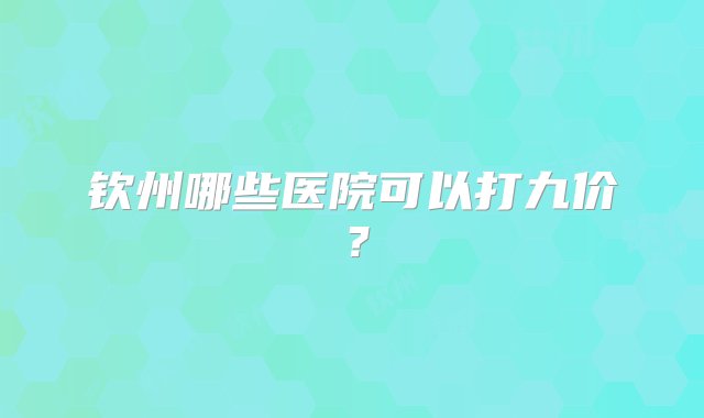 钦州哪些医院可以打九价？