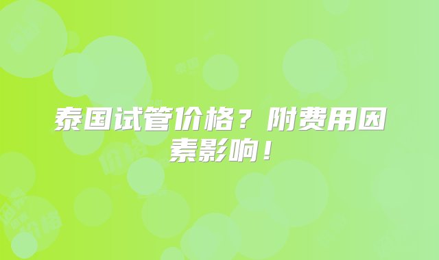 泰国试管价格？附费用因素影响！