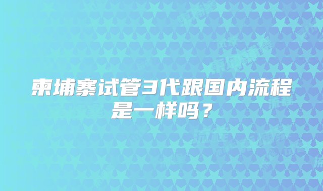 柬埔寨试管3代跟国内流程是一样吗？