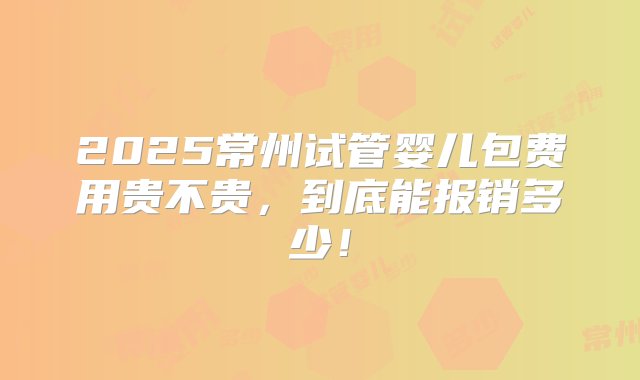 2025常州试管婴儿包费用贵不贵，到底能报销多少！