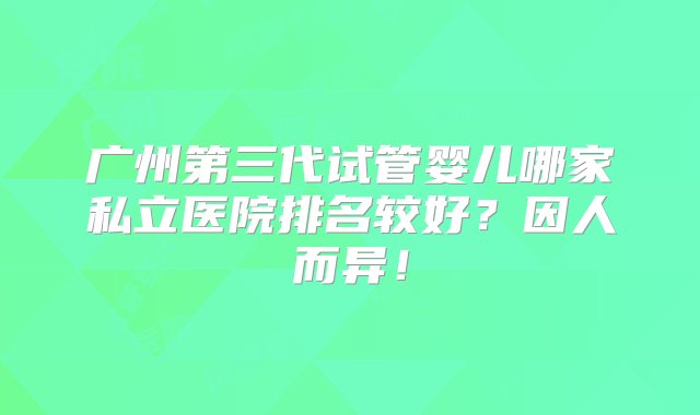 广州第三代试管婴儿哪家私立医院排名较好？因人而异！