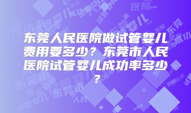 东莞人民医院做试管婴儿费用要多少？东莞市人民医院试管婴儿成功率多少？