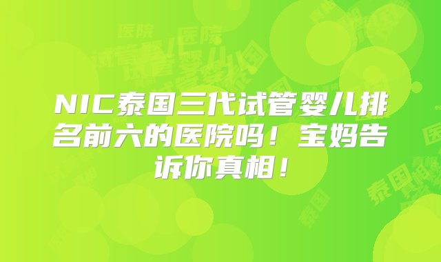 NIC泰国三代试管婴儿排名前六的医院吗！宝妈告诉你真相！