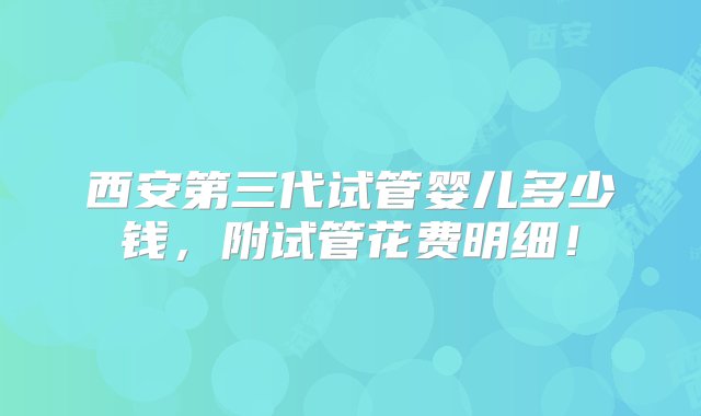 西安第三代试管婴儿多少钱，附试管花费明细！