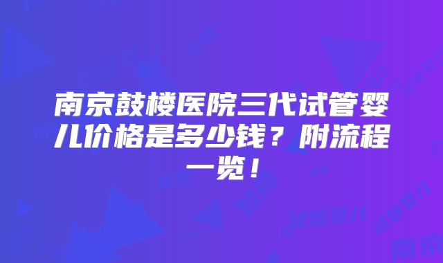 南京鼓楼医院三代试管婴儿价格是多少钱？附流程一览！