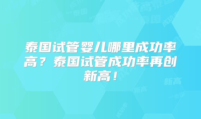 泰国试管婴儿哪里成功率高？泰国试管成功率再创新高！