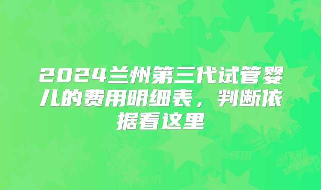 2024兰州第三代试管婴儿的费用明细表，判断依据看这里