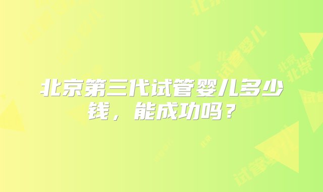 北京第三代试管婴儿多少钱，能成功吗？