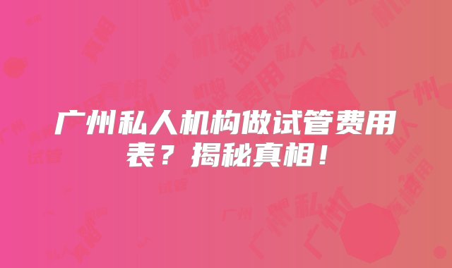 广州私人机构做试管费用表？揭秘真相！