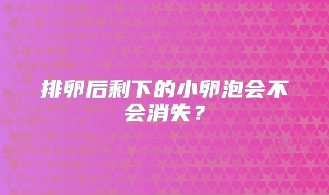 排卵后剩下的小卵泡会不会消失？