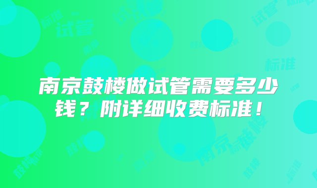 南京鼓楼做试管需要多少钱？附详细收费标准！