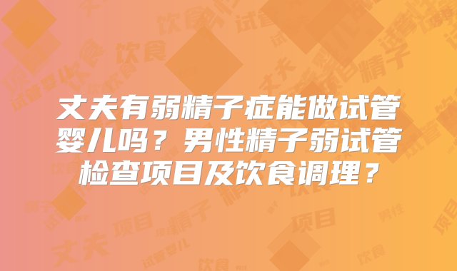 丈夫有弱精子症能做试管婴儿吗？男性精子弱试管检查项目及饮食调理？