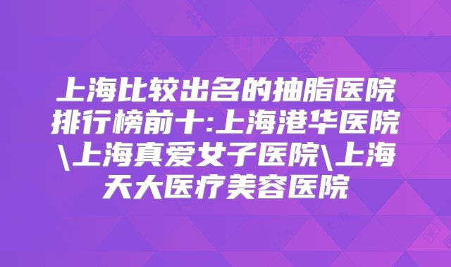 上海比较出名的抽脂医院排行榜前十:上海港华医院\上海真爱女子医院\上海天大医疗美容医院