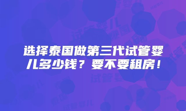 选择泰国做第三代试管婴儿多少钱？要不要租房！