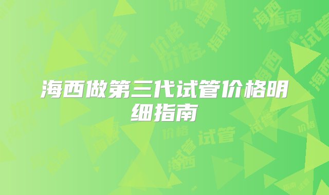 海西做第三代试管价格明细指南