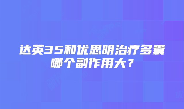 达英35和优思明治疗多囊哪个副作用大？