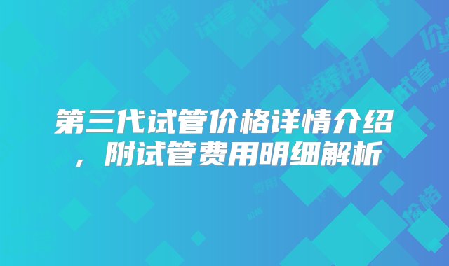 第三代试管价格详情介绍，附试管费用明细解析