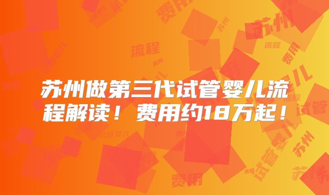 苏州做第三代试管婴儿流程解读！费用约18万起！