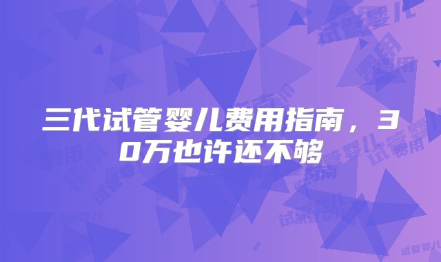 三代试管婴儿费用指南，30万也许还不够