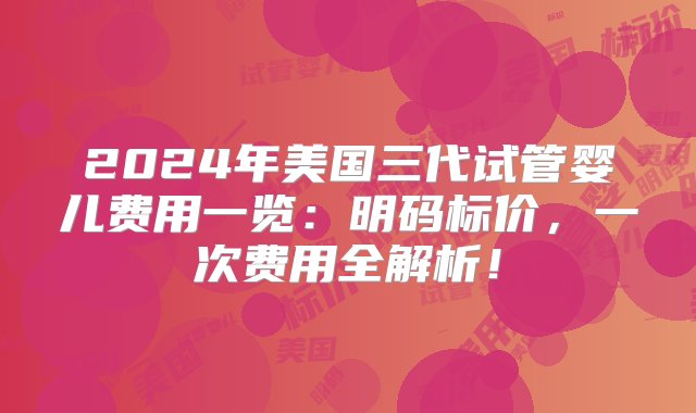 2024年美国三代试管婴儿费用一览：明码标价，一次费用全解析！