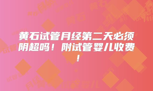 黄石试管月经第二天必须阴超吗！附试管婴儿收费！