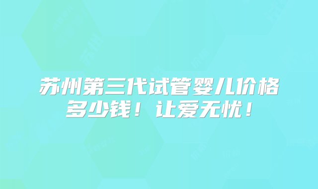 苏州第三代试管婴儿价格多少钱！让爱无忧！