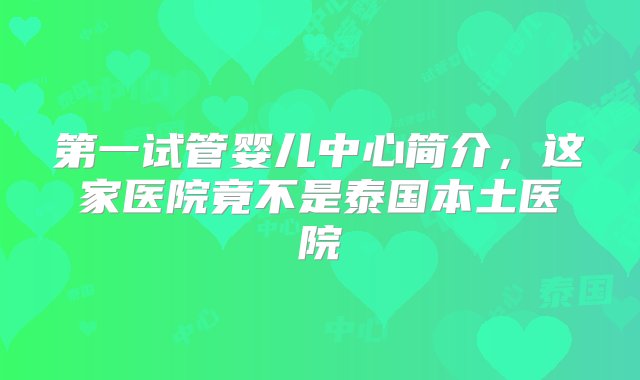 第一试管婴儿中心简介，这家医院竟不是泰国本土医院