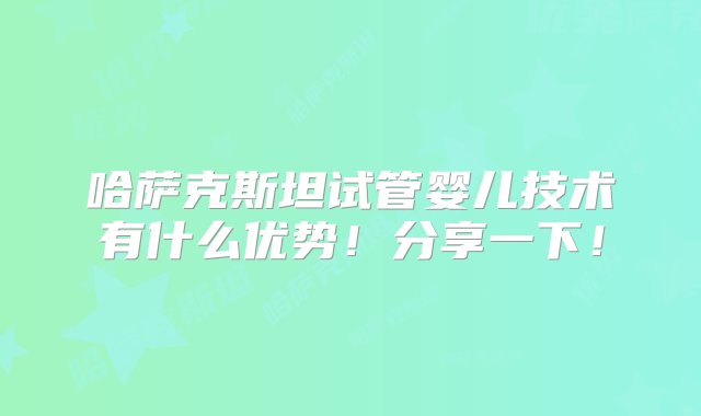 哈萨克斯坦试管婴儿技术有什么优势！分享一下！