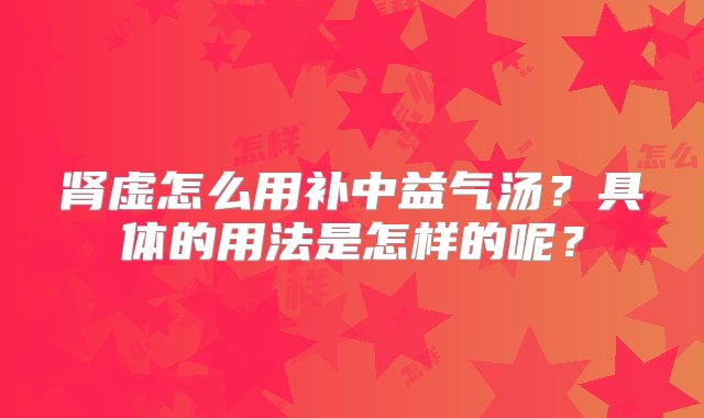 肾虚怎么用补中益气汤？具体的用法是怎样的呢？