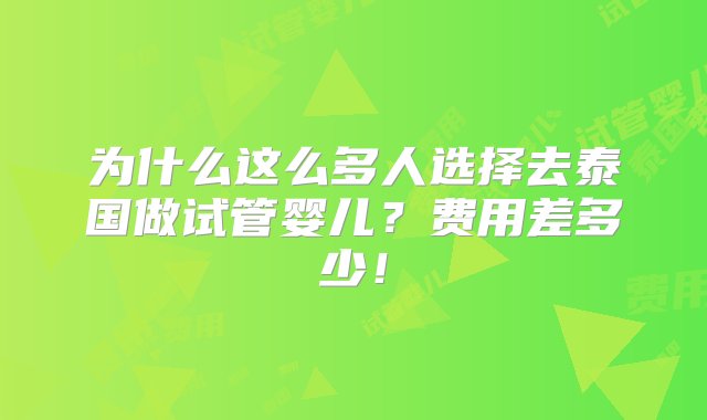 为什么这么多人选择去泰国做试管婴儿？费用差多少！