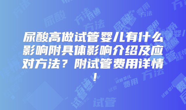 尿酸高做试管婴儿有什么影响附具体影响介绍及应对方法？附试管费用详情！