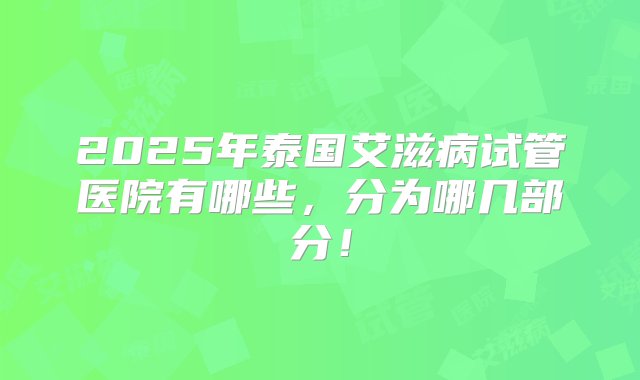 2025年泰国艾滋病试管医院有哪些，分为哪几部分！