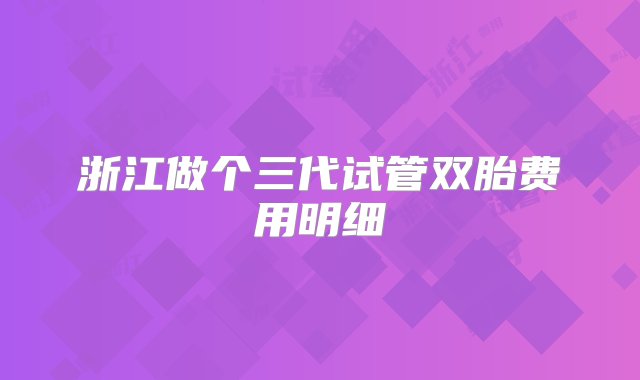 浙江做个三代试管双胎费用明细