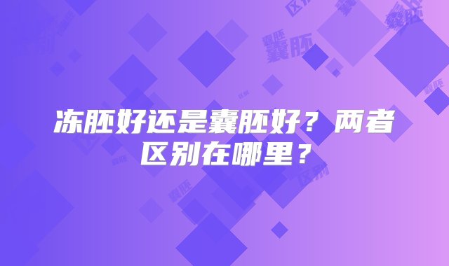 冻胚好还是囊胚好？两者区别在哪里？